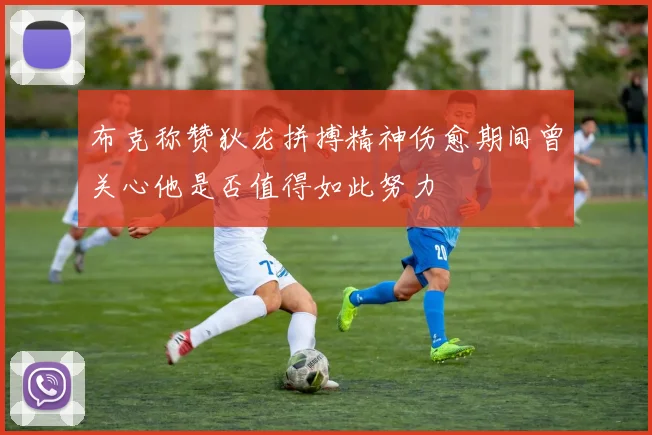 布克称赞狄龙拼搏精神伤愈期间曾关心他是否值得如此努力