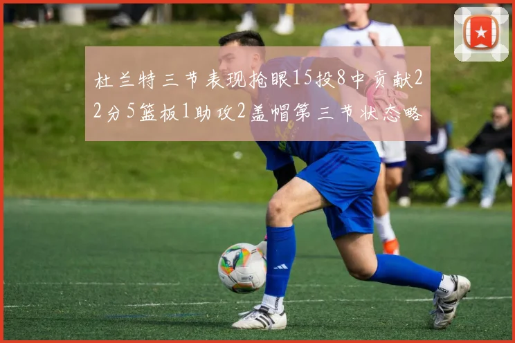 杜兰特三节表现抢眼15投8中贡献22分5篮板1助攻2盖帽第三节状态略有下滑