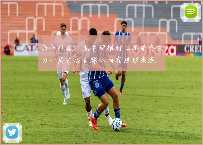 马卡报道：克鲁伊维特三兄弟齐发力一周内各自球队均有进球表现