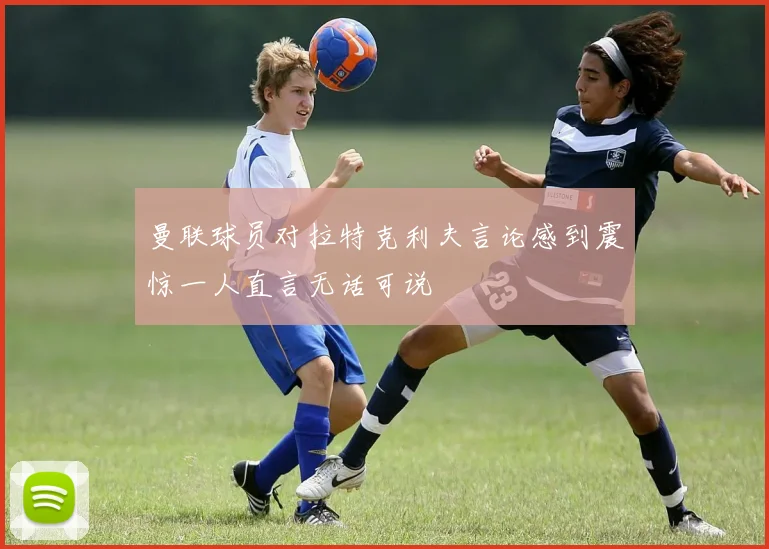曼联球员对拉特克利夫言论感到震惊一人直言无话可说