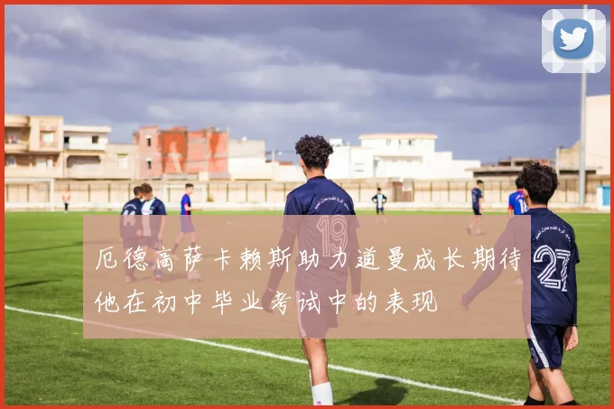 厄德高萨卡赖斯助力道曼成长期待他在初中毕业考试中的表现