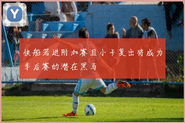 快船若进附加赛且小卡复出将成为季后赛的潜在黑马