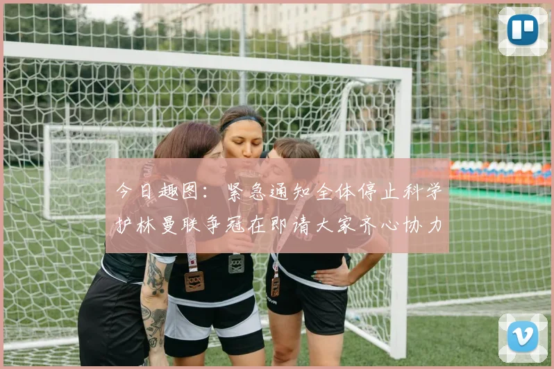 今日趣图：紧急通知全体停止科学护林曼联争冠在即请大家齐心协力支持