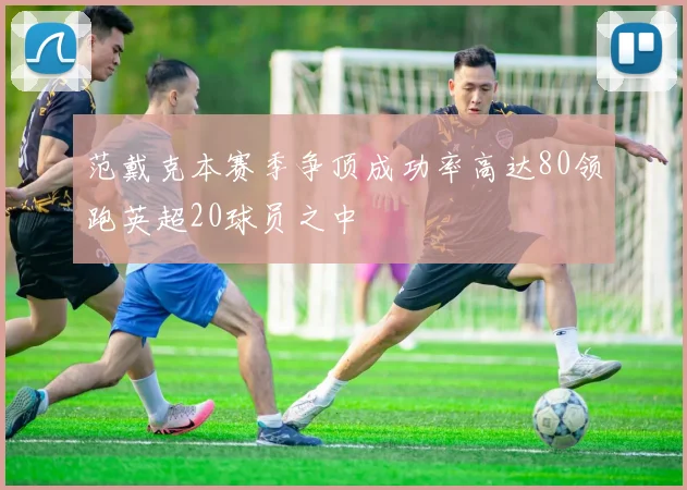 范戴克本赛季争顶成功率高达80领跑英超20球员之中