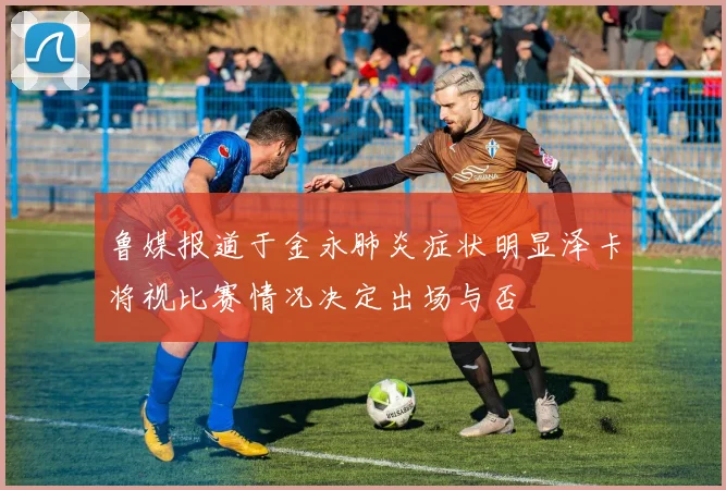 鲁媒报道于金永肺炎症状明显泽卡将视比赛情况决定出场与否