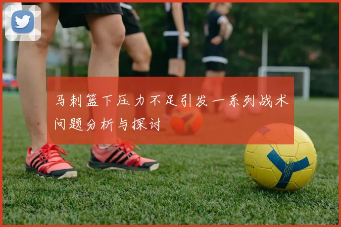 马刺篮下压力不足引发一系列战术问题分析与探讨