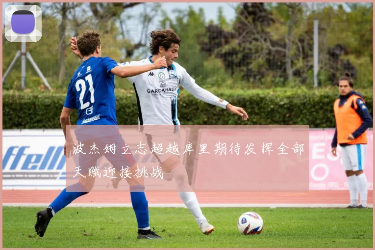 波杰姆立志超越库里期待发挥全部天赋迎接挑战