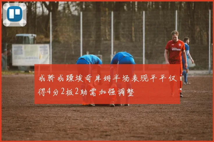 戒骄戒躁埃奇库姆半场表现平平仅得4分2板2助需加强调整