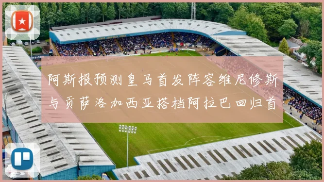 阿斯报预测皇马首发阵容维尼修斯与贡萨洛加西亚搭档阿拉巴回归首发位置