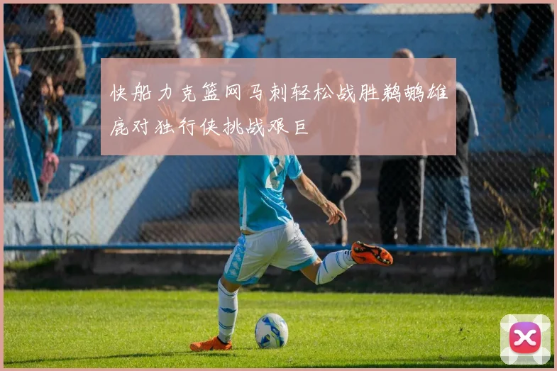 快船力克篮网马刺轻松战胜鹈鹕雄鹿对独行侠挑战艰巨
