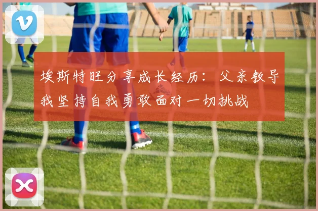 埃斯特旺分享成长经历：父亲教导我坚持自我勇敢面对一切挑战