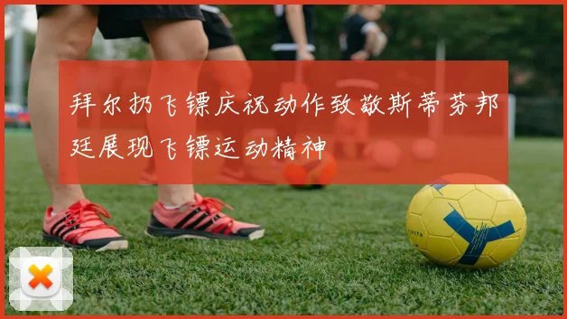 拜尔扔飞镖庆祝动作致敬斯蒂芬邦廷展现飞镖运动精神