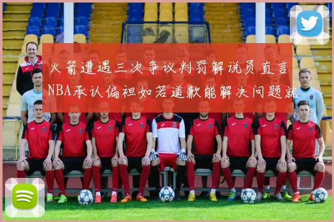 火箭遭遇三次争议判罚解说员直言NBA承认偏袒如若道歉能解决问题就好了