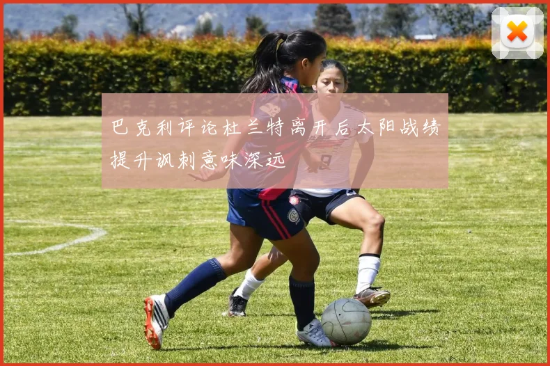 巴克利评论杜兰特离开后太阳战绩提升讽刺意味深远