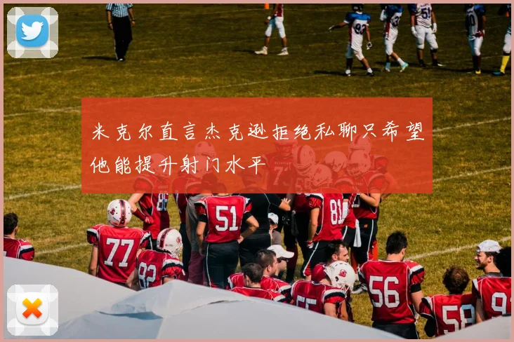 米克尔直言杰克逊拒绝私聊只希望他能提升射门水平