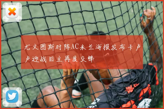 尤文图斯对阵AC米兰海报发布卡卢卢迎战旧主再度交锋