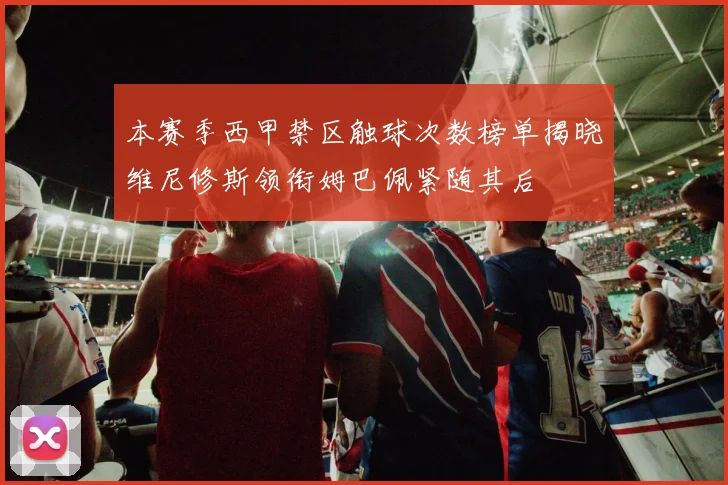 本赛季西甲禁区触球次数榜单揭晓维尼修斯领衔姆巴佩紧随其后