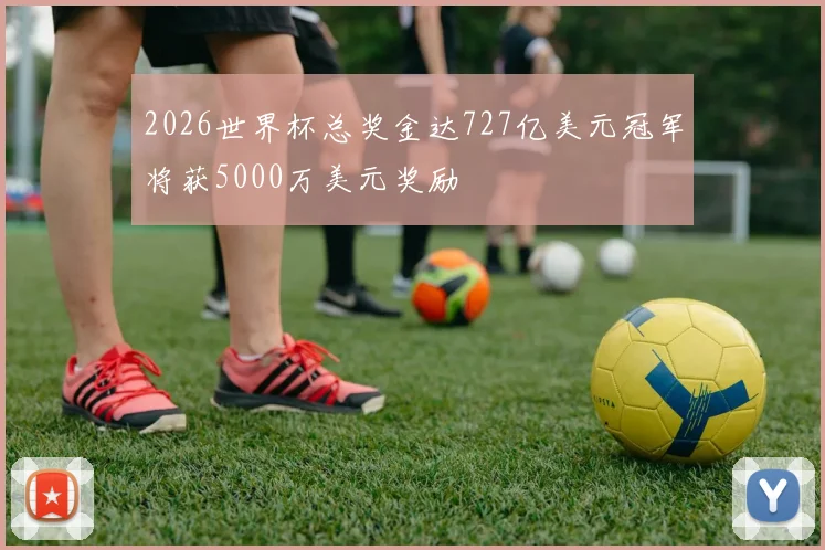 2026世界杯总奖金达727亿美元冠军将获5000万美元奖励
