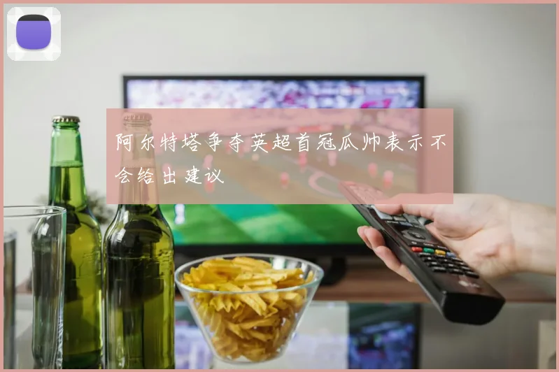 阿尔特塔争夺英超首冠瓜帅表示不会给出建议