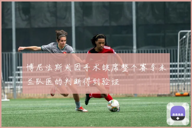 博尼法斯或因手术缺席整个赛季米兰队医的判断得到验证