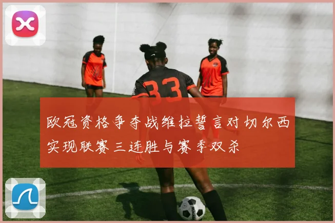 欧冠资格争夺战维拉誓言对切尔西实现联赛三连胜与赛季双杀