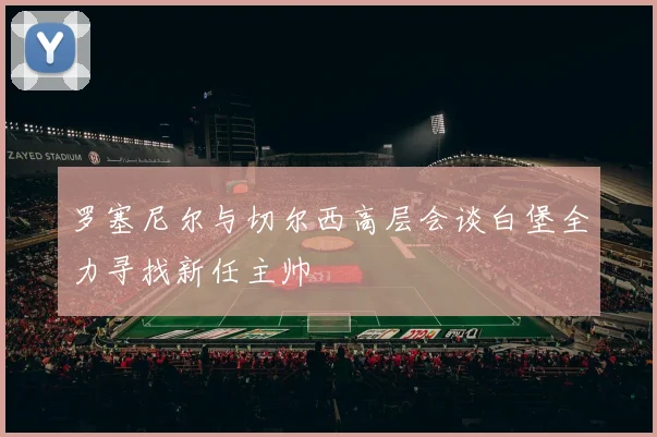 罗塞尼尔与切尔西高层会谈白堡全力寻找新任主帅