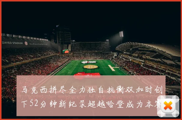 马克西拼尽全力独自抗衡双加时创下52分钟新纪录超越哈登成为本赛季联盟第一