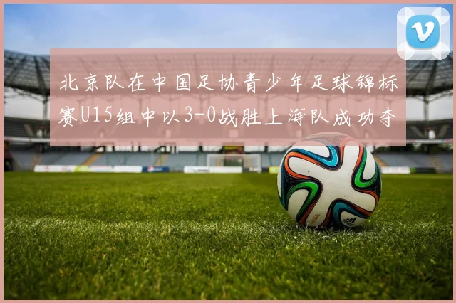 北京队在中国足协青少年足球锦标赛U15组中以3-0战胜上海队成功夺冠