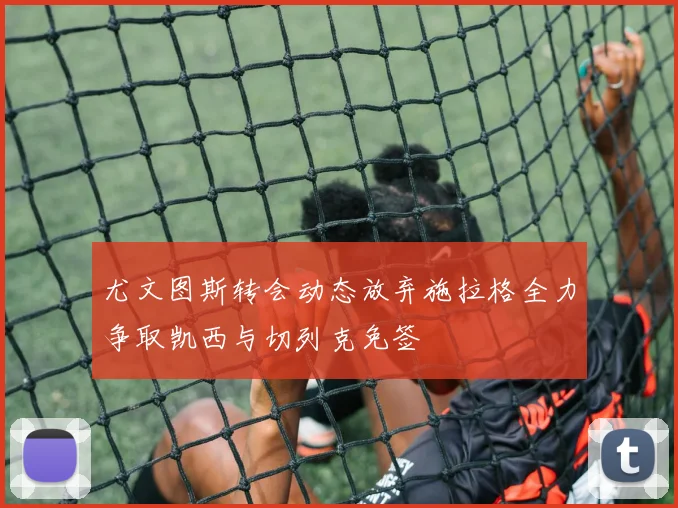 尤文图斯转会动态放弃施拉格全力争取凯西与切列克免签