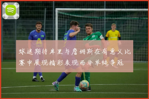 球迷期待库里与詹姆斯在有意义比赛中展现精彩表现而非单纯争冠