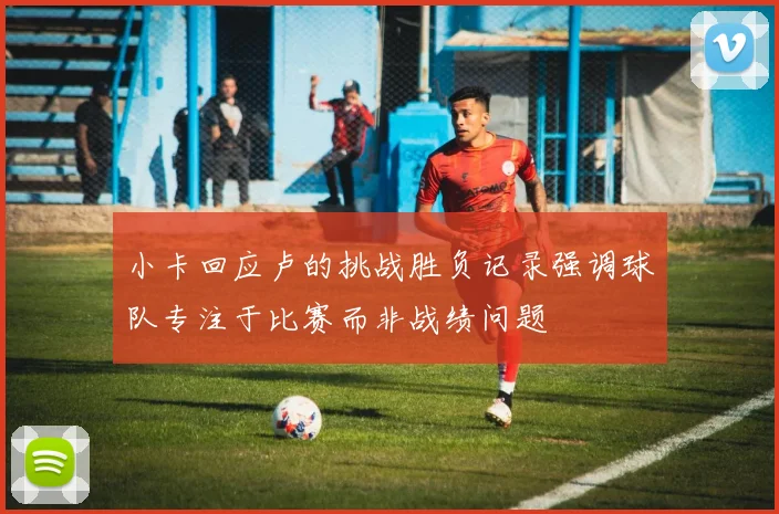 小卡回应卢的挑战胜负记录强调球队专注于比赛而非战绩问题