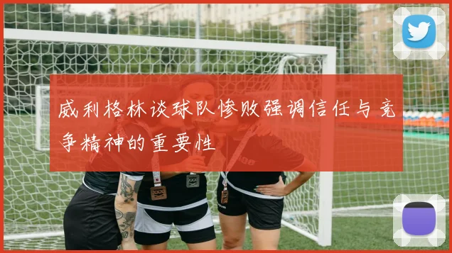 威利格林谈球队惨败强调信任与竞争精神的重要性