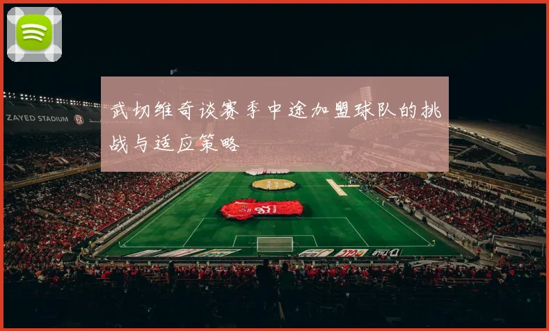武切维奇谈赛季中途加盟球队的挑战与适应策略
