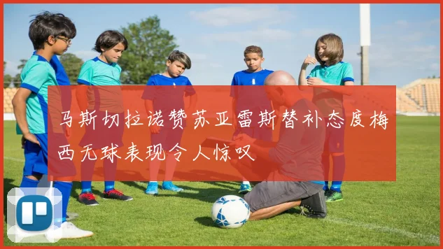 马斯切拉诺赞苏亚雷斯替补态度梅西无球表现令人惊叹