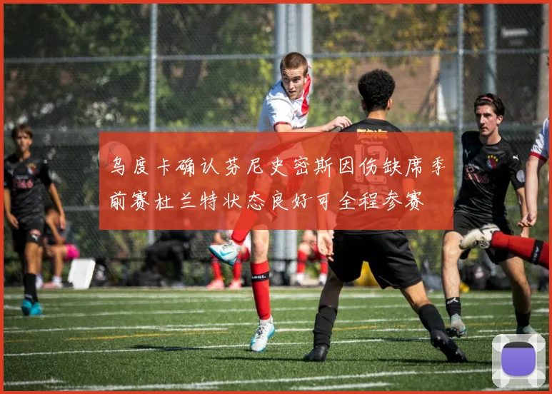 乌度卡确认芬尼史密斯因伤缺席季前赛杜兰特状态良好可全程参赛