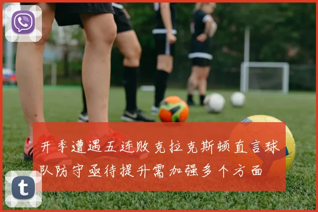 开季遭遇五连败克拉克斯顿直言球队防守亟待提升需加强多个方面