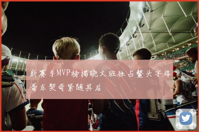 新赛季MVP榜揭晓文班独占鳌头字母哥东契奇紧随其后