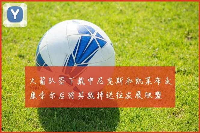 火箭队签下戴申尼克斯和凯莱布麦康奈尔后将其裁掉送往发展联盟