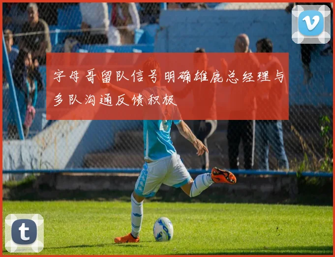字母哥留队信号明确雄鹿总经理与多队沟通反馈积极