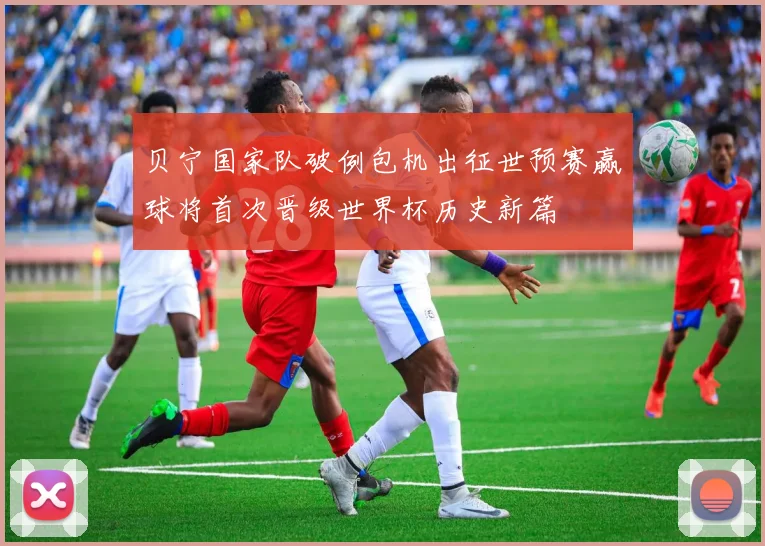 贝宁国家队破例包机出征世预赛赢球将首次晋级世界杯历史新篇