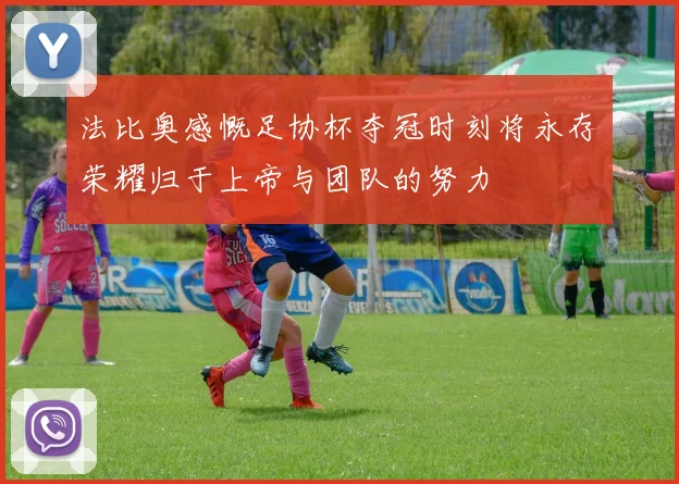 法比奥感慨足协杯夺冠时刻将永存荣耀归于上帝与团队的努力