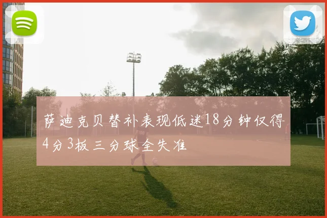 萨迪克贝替补表现低迷18分钟仅得4分3板三分球全失准