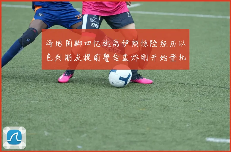 海地国脚回忆逃离伊朗惊险经历以色列朋友提前警告轰炸刚开始登机时刻